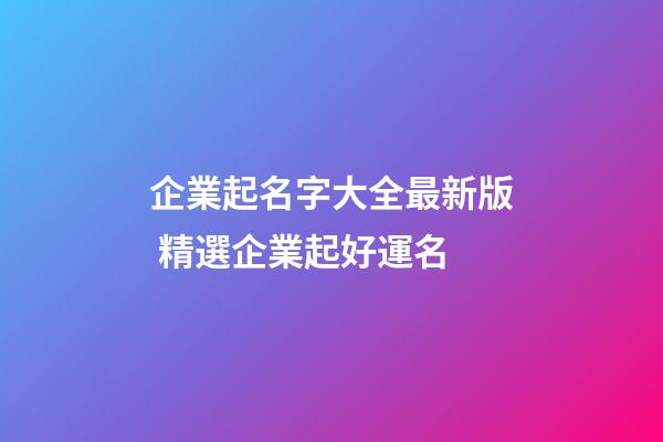 企業起名字大全最新版 精選企業起好運名-第1張-公司起名-玄機派